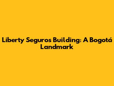 Liberty Seguros Building: A Bogotá Landmark