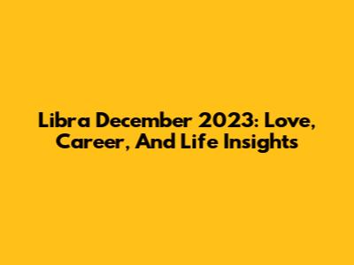 Libra December 2023: Love, Career, And Life Insights