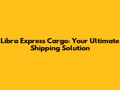 Libra Express Cargo: Your Ultimate Shipping Solution
