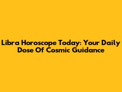 Libra Horoscope Today: Your Daily Dose Of Cosmic Guidance