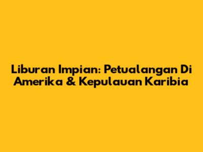 Liburan Impian: Petualangan Di Amerika & Kepulauan Karibia