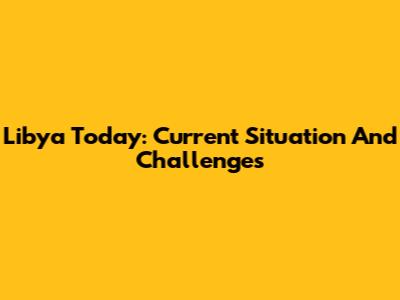 Libya Today: Current Situation And Challenges