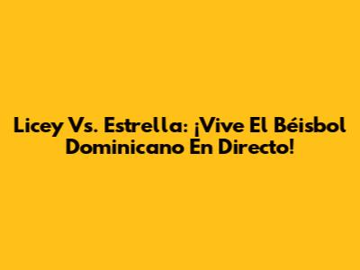 Licey Vs. Estrella: ¡Vive El Béisbol Dominicano En Directo!