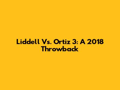 Liddell Vs. Ortiz 3: A 2018 Throwback