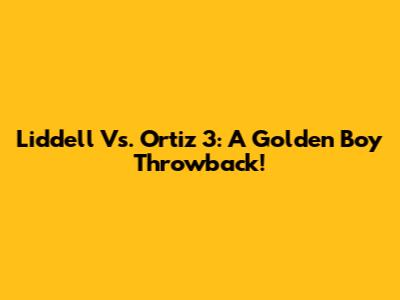Liddell Vs. Ortiz 3: A Golden Boy Throwback!