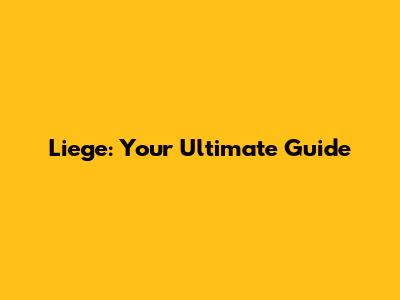Liege: Your Ultimate Guide