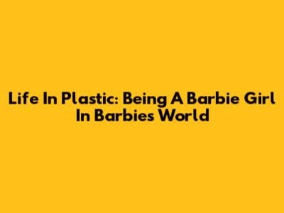 Life In Plastic: Being A Barbie Girl In Barbie's World