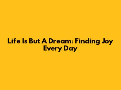 Life Is But A Dream: Finding Joy Every Day