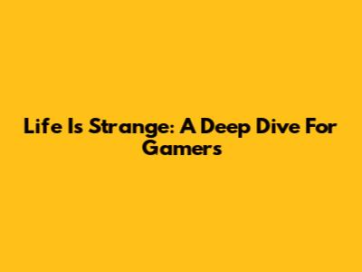 Life Is Strange: A Deep Dive For Gamers