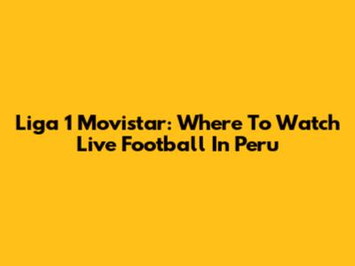 Liga 1 Movistar: Where To Watch Live Football In Peru
