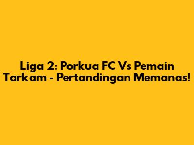 Liga 2: Porkua FC Vs Pemain Tarkam - Pertandingan Memanas!