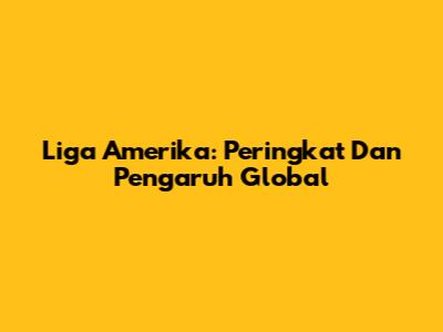 Liga Amerika: Peringkat Dan Pengaruh Global