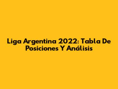 Liga Argentina 2022: Tabla De Posiciones Y Análisis