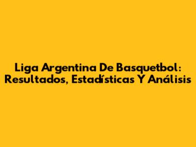 Liga Argentina De Basquetbol: Resultados, Estadísticas Y Análisis