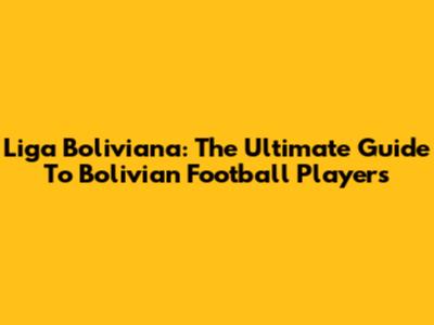 Liga Boliviana: The Ultimate Guide To Bolivian Football Players