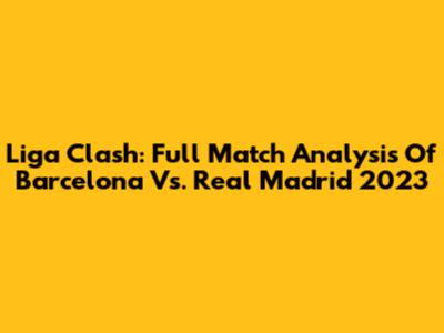 Liga Clash: Full Match Analysis Of Barcelona Vs. Real Madrid 2023