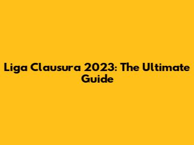Liga Clausura 2023: The Ultimate Guide
