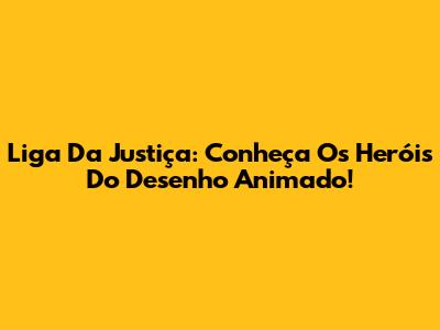 Liga Da Justiça: Conheça Os Heróis Do Desenho Animado!