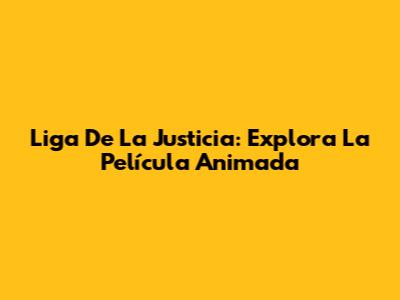 Liga De La Justicia: Explora La Película Animada
