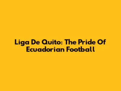 Liga De Quito: The Pride Of Ecuadorian Football