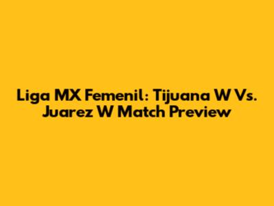 Liga MX Femenil: Tijuana W Vs. Juarez W Match Preview