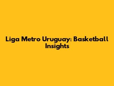 Liga Metro Uruguay: Basketball Insights
