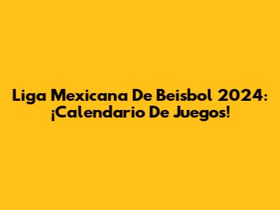 Liga Mexicana De Beisbol 2024: ¡Calendario De Juegos!