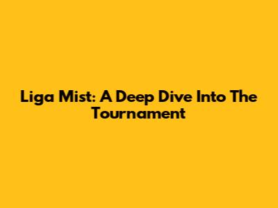 Liga Mist: A Deep Dive Into The Tournament
