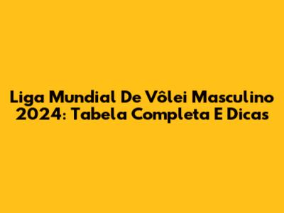 Liga Mundial De Vôlei Masculino 2024: Tabela Completa E Dicas