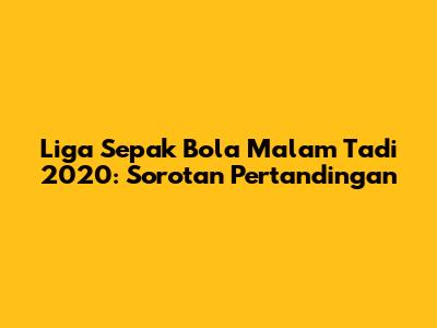 Liga Sepak Bola Malam Tadi 2020: Sorotan Pertandingan