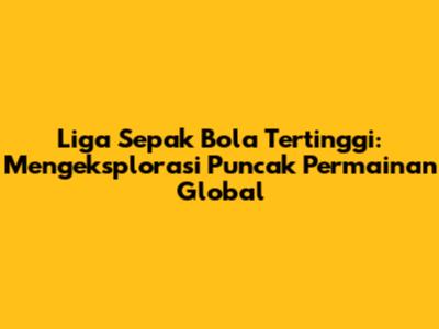 Liga Sepak Bola Tertinggi: Mengeksplorasi Puncak Permainan Global