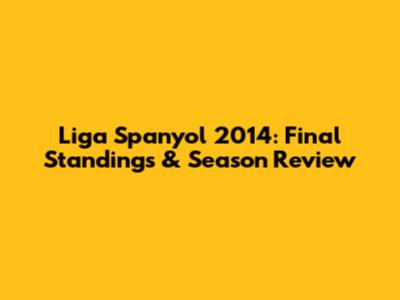 Liga Spanyol 2014: Final Standings & Season Review
