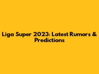 Liga Super 2023: Latest Rumors & Predictions