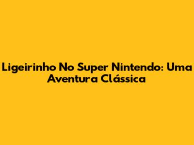 Ligeirinho No Super Nintendo: Uma Aventura Clássica