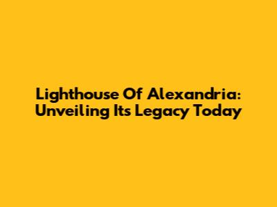 Lighthouse Of Alexandria: Unveiling Its Legacy Today