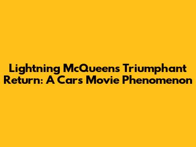 Lightning McQueen's Triumphant Return: A Cars Movie Phenomenon