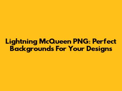 Lightning McQueen PNG: Perfect Backgrounds For Your Designs
