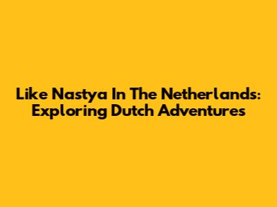 Like Nastya In The Netherlands: Exploring Dutch Adventures
