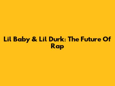 Lil Baby & Lil Durk: The Future Of Rap