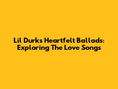 Lil Durk's Heartfelt Ballads: Exploring The Love Songs