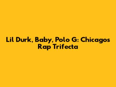 Lil Durk, Baby, Polo G: Chicago's Rap Trifecta