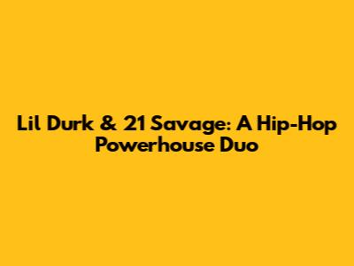 Lil Durk & 21 Savage: A Hip-Hop Powerhouse Duo