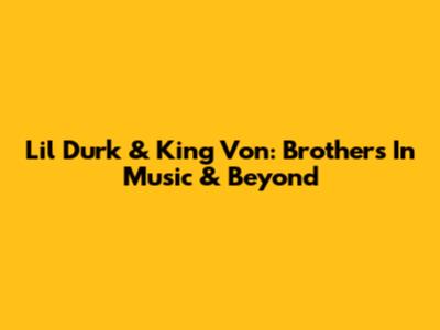 Lil Durk & King Von: Brothers In Music & Beyond