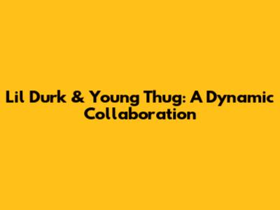 Lil Durk & Young Thug: A Dynamic Collaboration