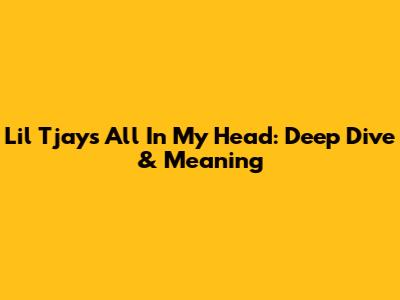 Lil Tjay's "All In My Head": Deep Dive & Meaning