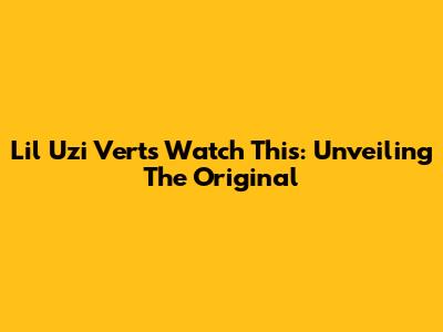 Lil Uzi Vert's "Watch This": Unveiling The Original
