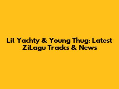 Lil Yachty & Young Thug: Latest ZiLagu Tracks & News