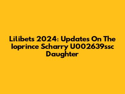 Lilibet's 2024: Updates On The Ioprince Scharry U002639ssc Daughter