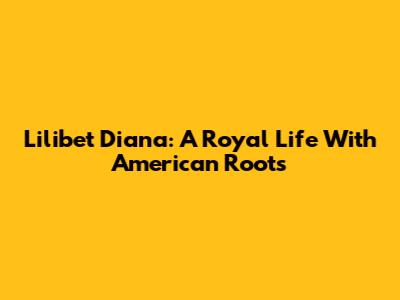 Lilibet Diana: A Royal Life With American Roots