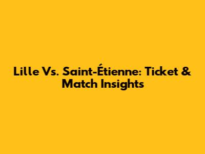 Lille Vs. Saint-Étienne: Ticket & Match Insights